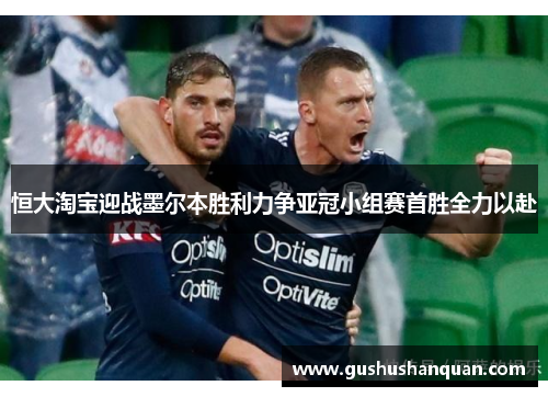 恒大淘宝迎战墨尔本胜利力争亚冠小组赛首胜全力以赴