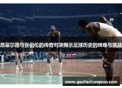 昂塞尔德与张伯伦的传奇对决揭示足球历史的辉煌与挑战