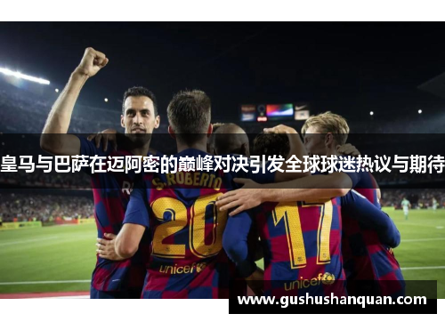 皇马与巴萨在迈阿密的巅峰对决引发全球球迷热议与期待