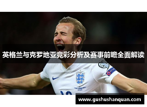 英格兰与克罗地亚竞彩分析及赛事前瞻全面解读